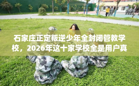 石家庄正定叛逆少年全封闭管教学校，2026年这十家学校全是用户真评!