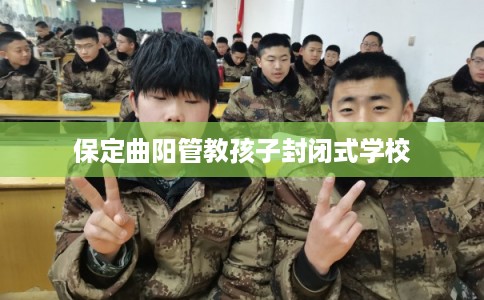 保定曲阳管教孩子封闭式学校