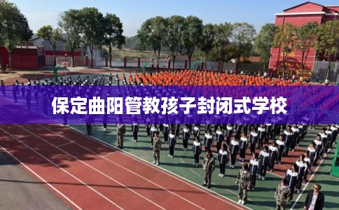 保定曲阳管教孩子封闭式学校