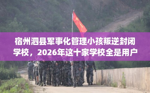 宿州泗县军事化管理小孩叛逆封闭学校，2026年这十家学校全是用户真评!