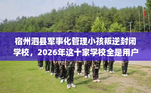 宿州泗县军事化管理小孩叛逆封闭学校，2026年这十家学校全是用户真评!
