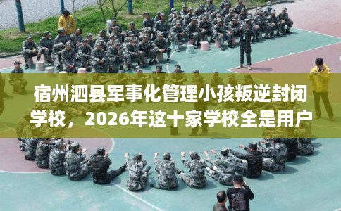 宿州泗县军事化管理小孩叛逆封闭学校，2026年这十家学校全是用户真评!