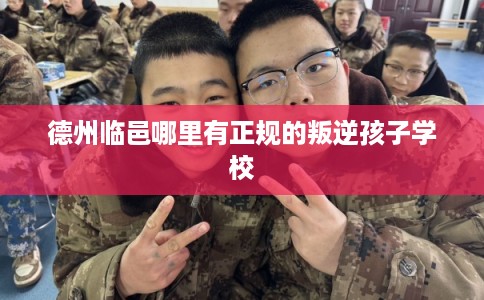 德州临邑哪里有正规的叛逆孩子学校