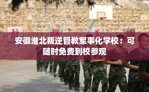 安徽淮北叛逆管教军事化学校：可随时免费到校参观