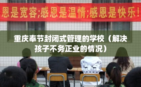 重庆奉节封闭式管理的学校（解决孩子不务正业的情况）