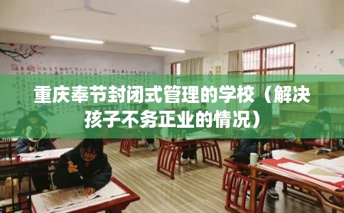 重庆奉节封闭式管理的学校（解决孩子不务正业的情况）