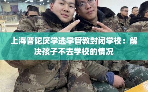 上海普陀厌学逃学管教封闭学校：解决孩子不去学校的情况
