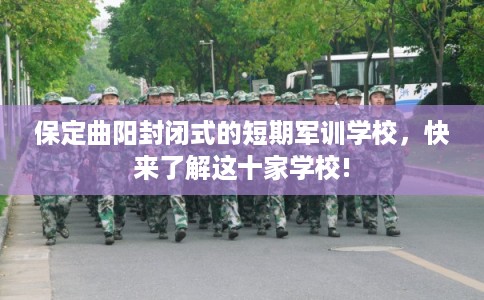 保定曲阳封闭式的短期军训学校，快来了解这十家学校!