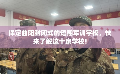 保定曲阳封闭式的短期军训学校，快来了解这十家学校!