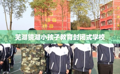 芜湖镜湖小孩子教育封闭式学校
