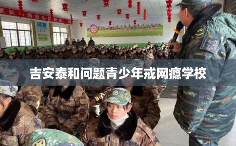 吉安泰和问题青少年戒网瘾学校