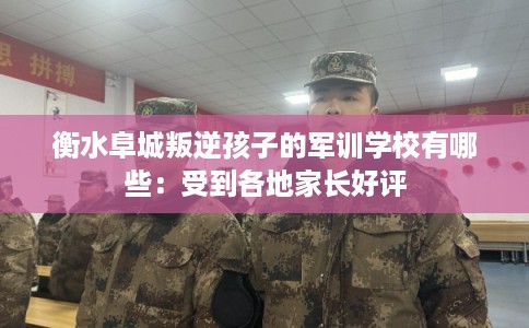 衡水阜城叛逆孩子的军训学校有哪些：受到各地家长好评