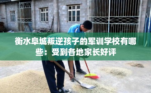 衡水阜城叛逆孩子的军训学校有哪些：受到各地家长好评