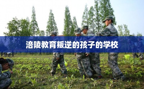涪陵教育叛逆的孩子的学校