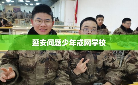 延安问题少年戒网学校