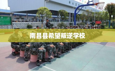 南昌县希望叛逆学校