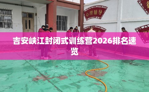 吉安峡江封闭式训练营2026排名速览