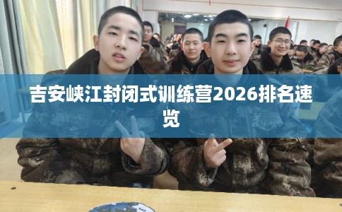 吉安峡江封闭式训练营2026排名速览