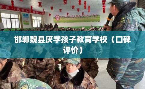 邯郸魏县厌学孩子教育学校（口碑评价）