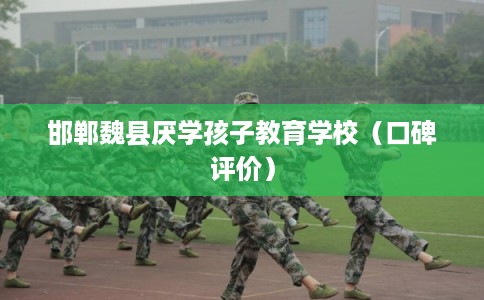 邯郸魏县厌学孩子教育学校（口碑评价）