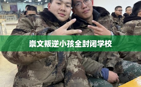 崇文叛逆小孩全封闭学校