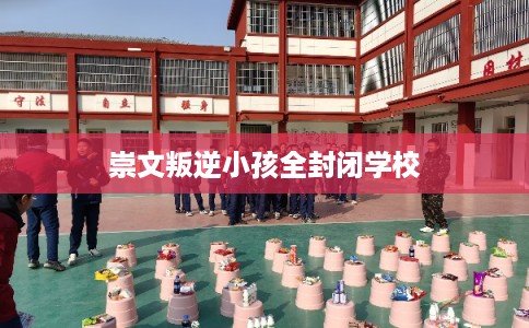 崇文叛逆小孩全封闭学校