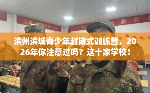 滨州滨城青少年封闭式训练营，2026年你注意过吗？这十家学校！