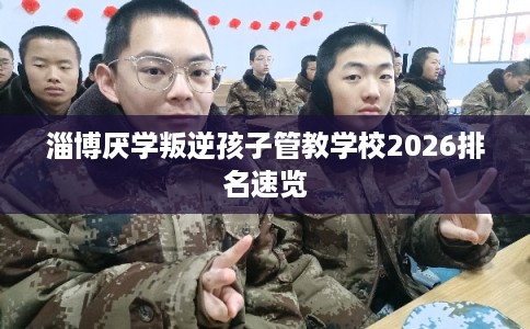 淄博厌学叛逆孩子管教学校2026排名速览