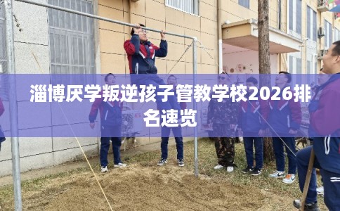 淄博厌学叛逆孩子管教学校2026排名速览