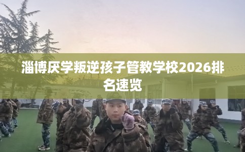 淄博厌学叛逆孩子管教学校2026排名速览