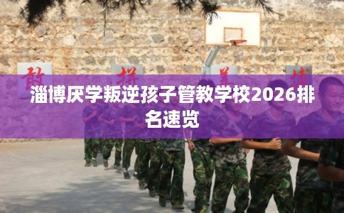 淄博厌学叛逆孩子管教学校2026排名速览