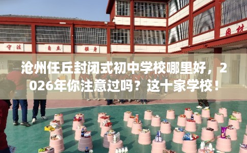 沧州任丘封闭式初中学校哪里好，2026年你注意过吗？这十家学校！