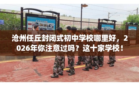 沧州任丘封闭式初中学校哪里好，2026年你注意过吗？这十家学校！