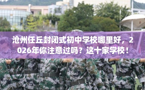 沧州任丘封闭式初中学校哪里好，2026年你注意过吗？这十家学校！