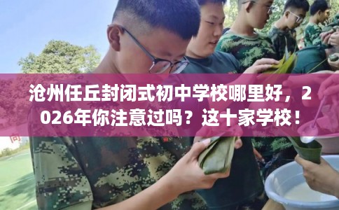 沧州任丘封闭式初中学校哪里好，2026年你注意过吗？这十家学校！