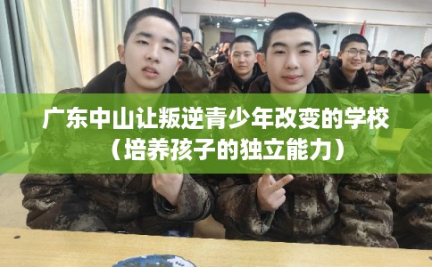 广东中山让叛逆青少年改变的学校（培养孩子的独立能力）