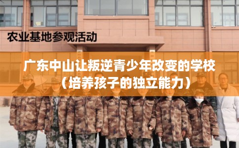 广东中山让叛逆青少年改变的学校（培养孩子的独立能力）