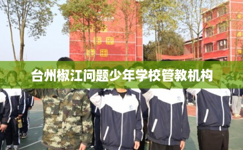 台州椒江问题少年学校管教机构