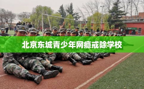 北京东城青少年网瘾戒除学校