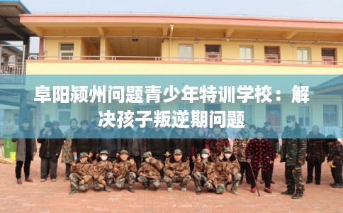 阜阳颍州问题青少年特训学校：解决孩子叛逆期问题