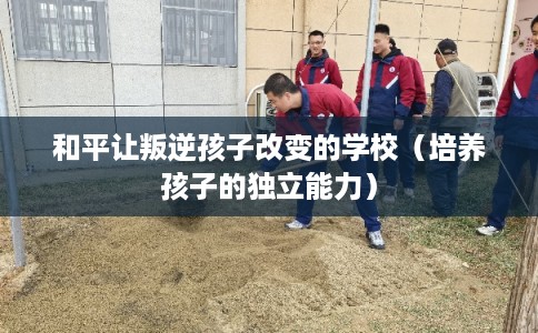 和平让叛逆孩子改变的学校（培养孩子的独立能力）