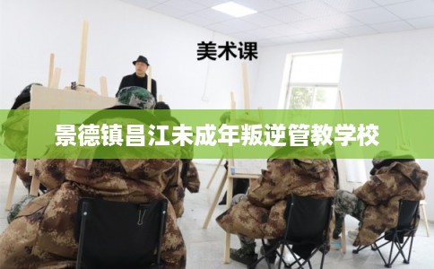 景德镇昌江未成年叛逆管教学校
