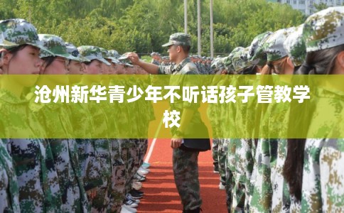 沧州新华青少年不听话孩子管教学校