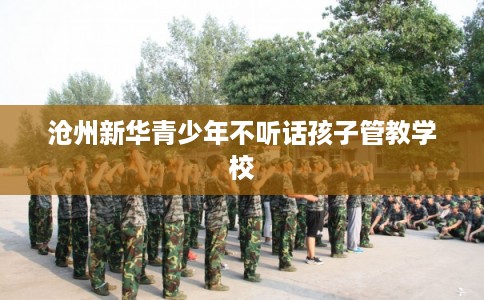 沧州新华青少年不听话孩子管教学校
