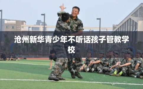 沧州新华青少年不听话孩子管教学校