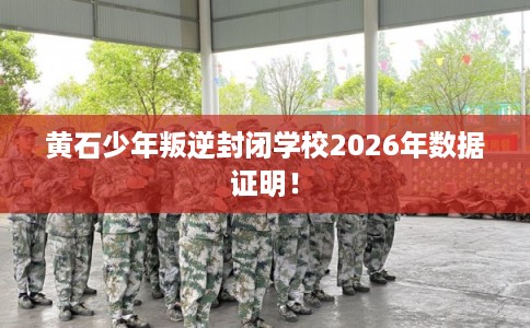 黄石少年叛逆封闭学校2026年数据证明！