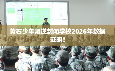 黄石少年叛逆封闭学校2026年数据证明！