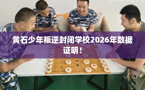 黄石少年叛逆封闭学校2026年数据证明！