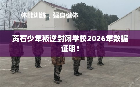 黄石少年叛逆封闭学校2026年数据证明！
