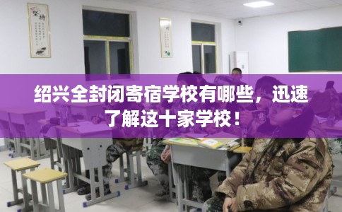 绍兴全封闭寄宿学校有哪些，迅速了解这十家学校！